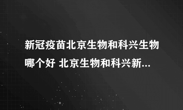 新冠疫苗北京生物和科兴生物哪个好 北京生物和科兴新冠疫苗二者区别