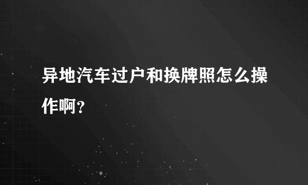 异地汽车过户和换牌照怎么操作啊？