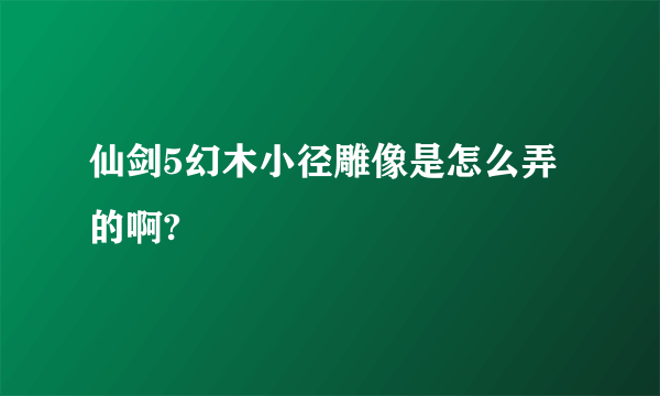 仙剑5幻木小径雕像是怎么弄的啊?