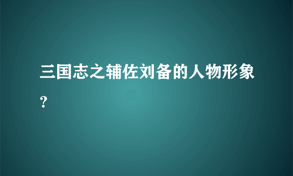 三国志之辅佐刘备的人物形象？