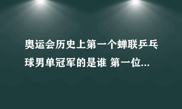 奥运会历史上第一个蝉联乒乓球男单冠军的是谁 第一位奥运会蝉联乒乓球男单冠军是哪国的