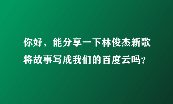 你好，能分享一下林俊杰新歌将故事写成我们的百度云吗？