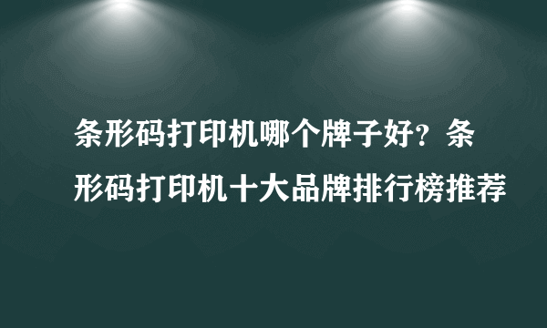 条形码打印机哪个牌子好？条形码打印机十大品牌排行榜推荐