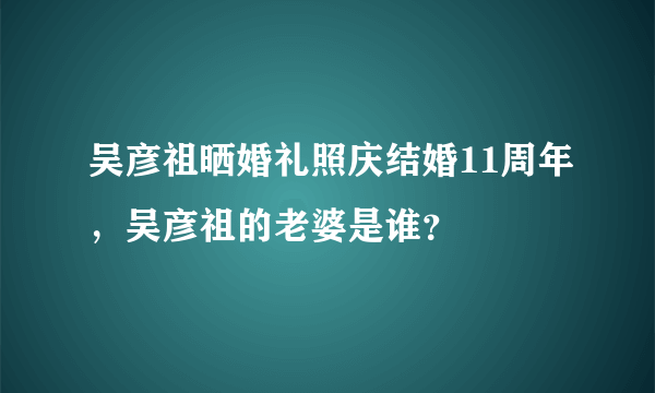 吴彦祖晒婚礼照庆结婚11周年，吴彦祖的老婆是谁？