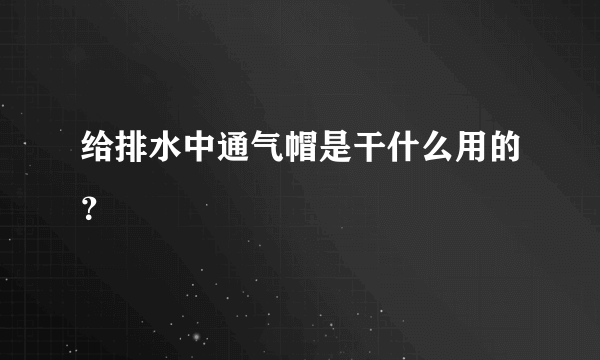 给排水中通气帽是干什么用的？