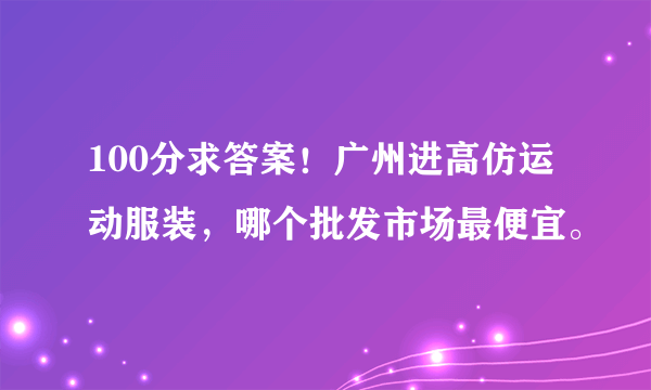 100分求答案！广州进高仿运动服装，哪个批发市场最便宜。