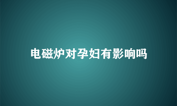 电磁炉对孕妇有影响吗