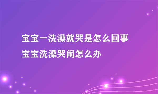 宝宝一洗澡就哭是怎么回事  宝宝洗澡哭闹怎么办