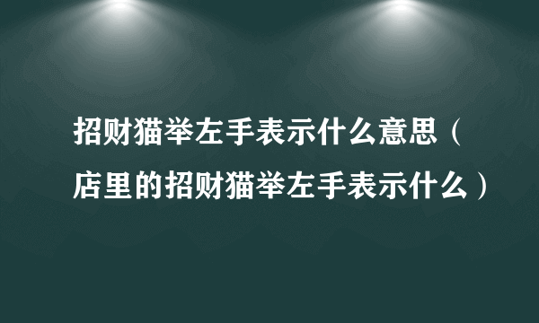 招财猫举左手表示什么意思（店里的招财猫举左手表示什么）