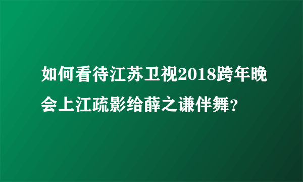 如何看待江苏卫视2018跨年晚会上江疏影给薛之谦伴舞？