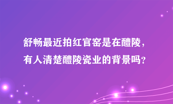 舒畅最近拍红官窑是在醴陵，有人清楚醴陵瓷业的背景吗？