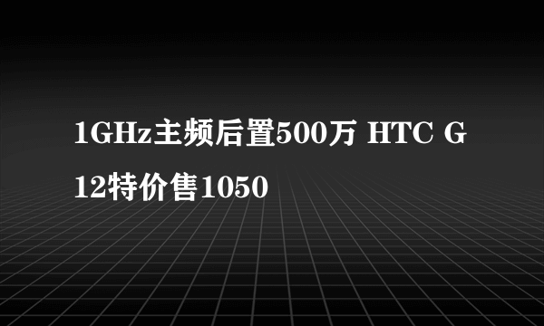 1GHz主频后置500万 HTC G12特价售1050