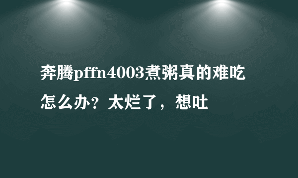 奔腾pffn4003煮粥真的难吃怎么办？太烂了，想吐