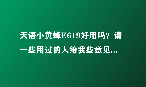 天语小黄蜂E619好用吗？请一些用过的人给我些意见，写得多的我再加分