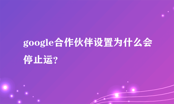 google合作伙伴设置为什么会停止运？