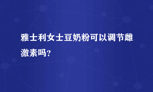 雅士利女士豆奶粉可以调节雌激素吗？