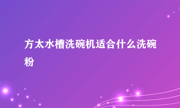 方太水槽洗碗机适合什么洗碗粉