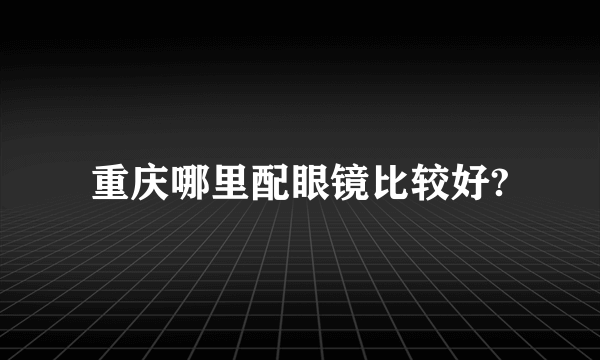 重庆哪里配眼镜比较好?