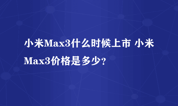 小米Max3什么时候上市 小米Max3价格是多少？