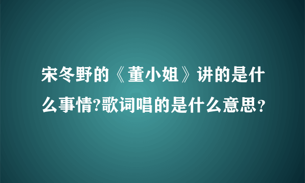 宋冬野的《董小姐》讲的是什么事情?歌词唱的是什么意思？