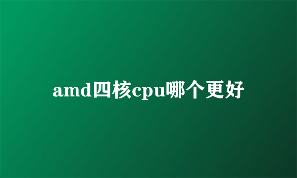 amd四核cpu哪个更好