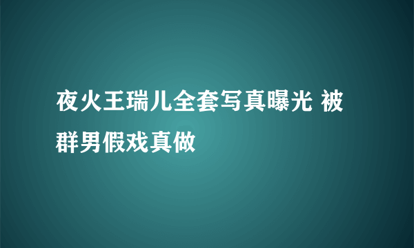 夜火王瑞儿全套写真曝光 被群男假戏真做