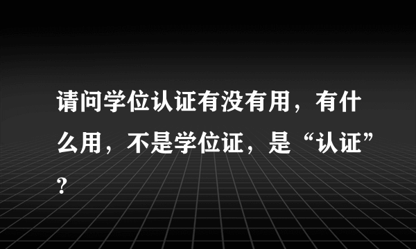 请问学位认证有没有用，有什么用，不是学位证，是“认证”？