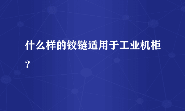 什么样的铰链适用于工业机柜？