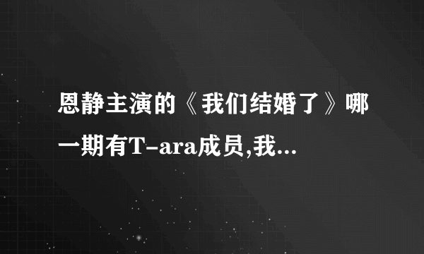 恩静主演的《我们结婚了》哪一期有T-ara成员,我记得刚开始恩静要见她老公的时候就有