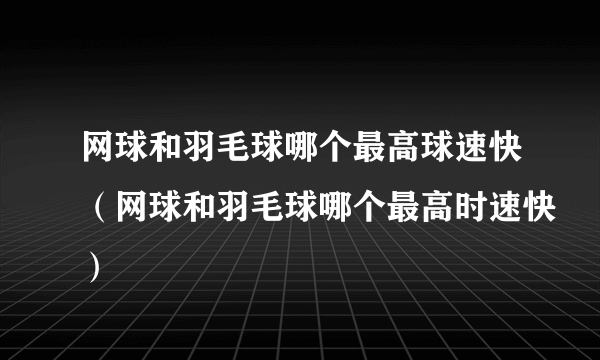 网球和羽毛球哪个最高球速快（网球和羽毛球哪个最高时速快）