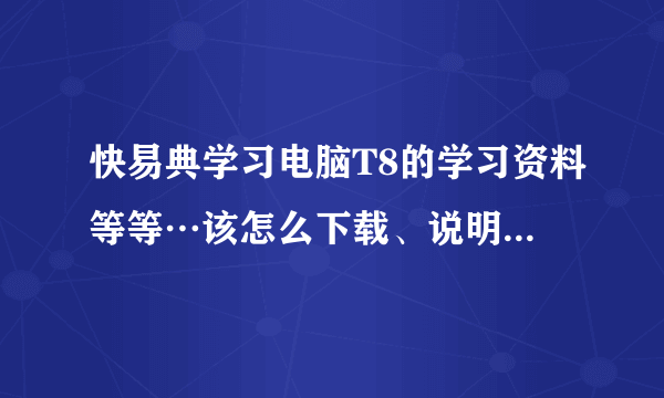 快易典学习电脑T8的学习资料等等…该怎么下载、说明准确一点、谢谢