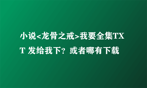 小说<龙骨之戒>我要全集TXT 发给我下？或者哪有下载