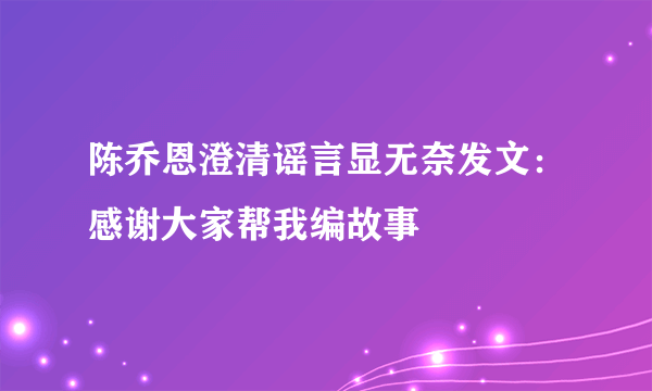 陈乔恩澄清谣言显无奈发文：感谢大家帮我编故事