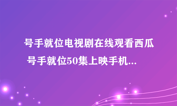 号手就位电视剧在线观看西瓜 号手就位50集上映手机免费观看网