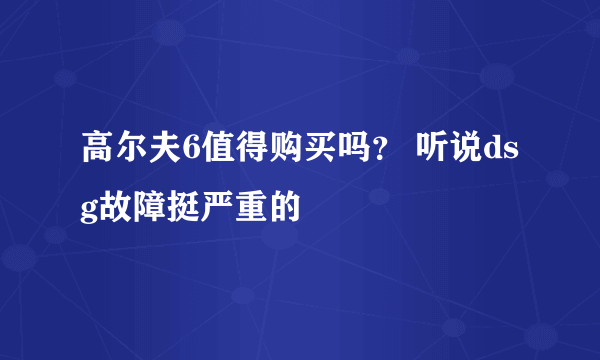 高尔夫6值得购买吗？ 听说dsg故障挺严重的