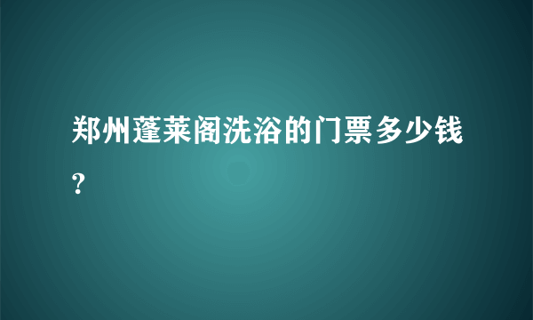 郑州蓬莱阁洗浴的门票多少钱?