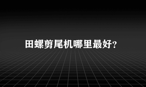 田螺剪尾机哪里最好？