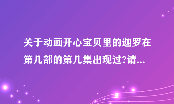 关于动画开心宝贝里的迦罗在第几部的第几集出现过?请可以的话能列举多少算多少谢谢^_^