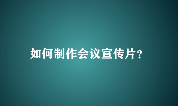 如何制作会议宣传片？