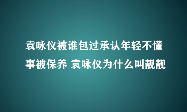 袁咏仪被谁包过承认年轻不懂事被保养 袁咏仪为什么叫靓靓