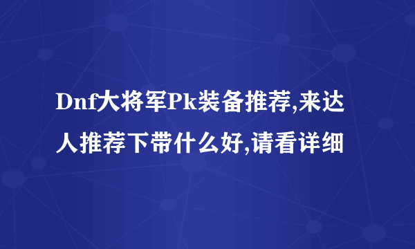 Dnf大将军Pk装备推荐,来达人推荐下带什么好,请看详细