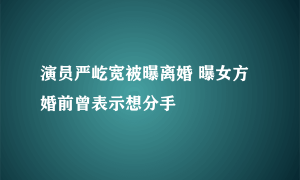 演员严屹宽被曝离婚 曝女方婚前曾表示想分手