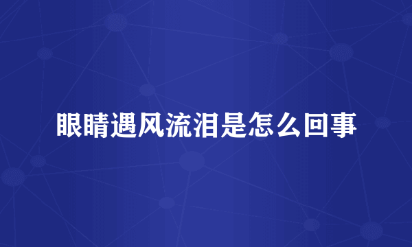 眼睛遇风流泪是怎么回事