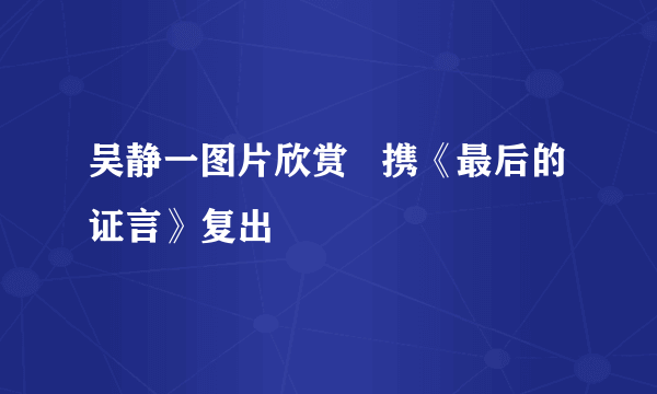 吴静一图片欣赏   携《最后的证言》复出