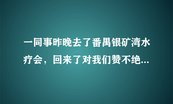 一同事昨晚去了番禺银矿湾水疗会，回来了对我们赞不绝口，不知道是哪家公司做的？