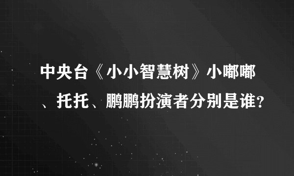 中央台《小小智慧树》小嘟嘟、托托、鹏鹏扮演者分别是谁？