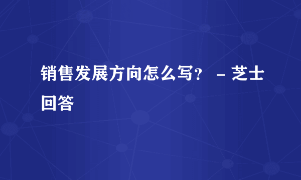 销售发展方向怎么写？ - 芝士回答