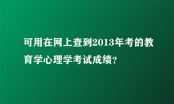 可用在网上查到2013年考的教育学心理学考试成绩？