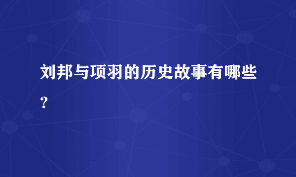 刘邦与项羽的历史故事有哪些？