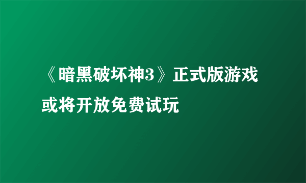 《暗黑破坏神3》正式版游戏或将开放免费试玩